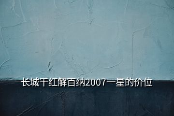 長(zhǎng)城干紅解百納2007一星的價(jià)位