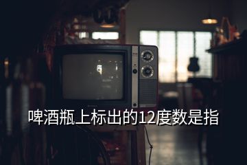 啤酒瓶上標(biāo)出的12度數(shù)是指