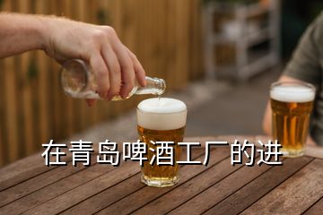 在青島啤酒工廠(chǎng)的進(jìn)