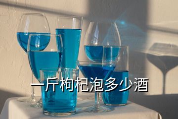 一斤枸杞泡多少酒