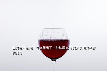 山的黃河龍酒廠 在04年出了一種珍藏15年的酒透明盒子裝的38度