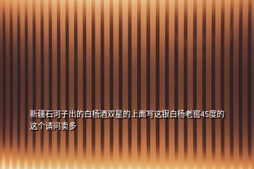 新疆石河子出的白楊酒雙星的上面寫(xiě)這銀白楊老窖45度的這個(gè)請(qǐng)問(wèn)賣(mài)多