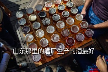 山東那里的酒廠生產(chǎn)的酒最好