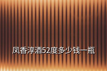 鳳香淳酒52度多少錢一瓶