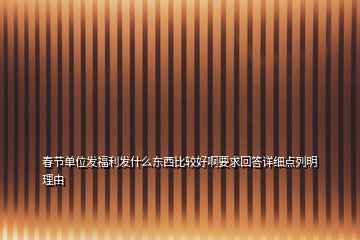 春節(jié)單位發(fā)福利發(fā)什么東西比較好啊要求回答詳細點列明理由