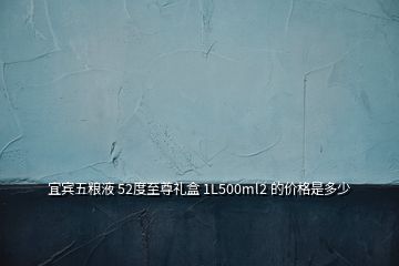 宜賓五糧液 52度至尊禮盒 1L500ml2 的價(jià)格是多少