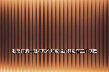 我想訂購一批涼席不知道臨沂有沒有工廠制做