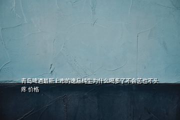 青島啤酒最新上市的逸品純生為什么喝多了不會苦也不頭疼 價格