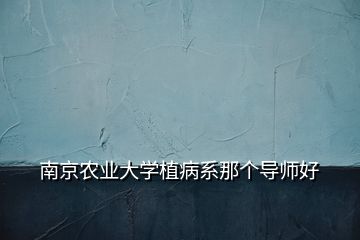 南京農(nóng)業(yè)大學(xué)植病系那個(gè)導(dǎo)師好