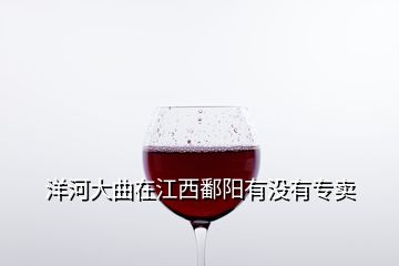 洋河大曲在江西鄱陽(yáng)有沒(méi)有專賣