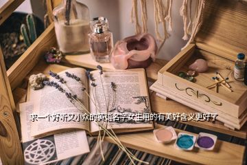 求一個(gè)好聽(tīng)又小眾的英語(yǔ)名字女生用的有美好含義更好了