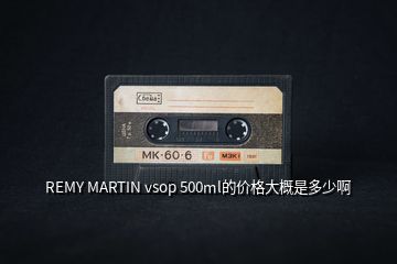 REMY MARTIN vsop 500ml的價格大概是多少啊