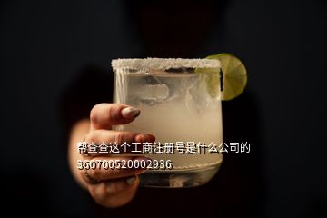 幫查查這個(gè)工商注冊(cè)號(hào)是什么公司的360700520002936