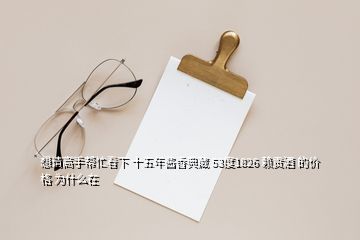 想請高手幫忙看下 十五年醬香典藏 53度1826 賴貢酒 的價格 為什么在