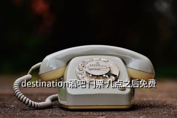 destination酒吧 門票 幾點(diǎn)之后免費(fèi)