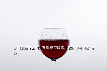 請問北京什么地方有賣 燕京啤酒小鐵桶那種 不是聽哦