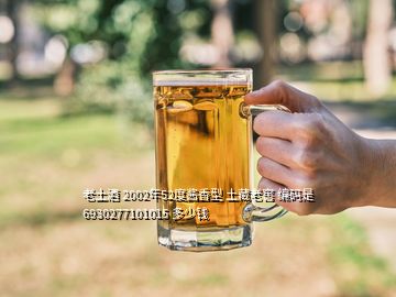 老土酒 2002年52度醬香型 土藏老窖 編碼是6930277101015 多少錢