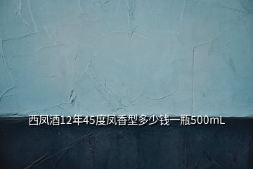 西鳳酒12年45度鳳香型多少錢一瓶500mL