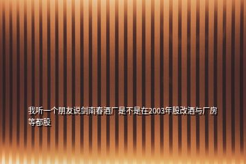 我聽(tīng)一個(gè)朋友說(shuō)劍南春酒廠是不是在2003年股改酒與廠房等都股