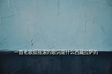 一首老歌挺搖滾的歌詞是什么西藏拉薩的