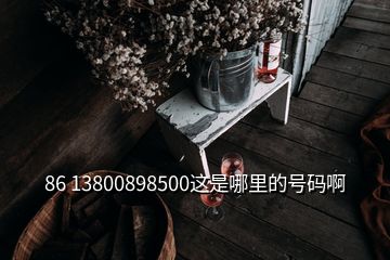 86 13800898500這是哪里的號(hào)碼啊