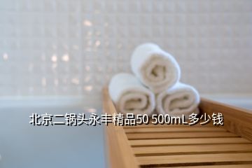 北京二鍋頭永豐精品50 500mL多少錢(qián)