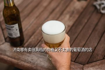 濟(jì)南哪有賣很高檔的價(jià)格又不太貴的葡萄酒的店