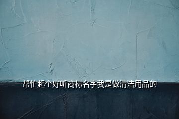 幫忙起個(gè)好聽(tīng)商標(biāo)名字我是做清潔用品的