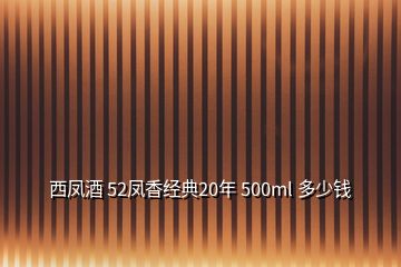 西鳳酒 52鳳香經(jīng)典20年 500ml 多少錢