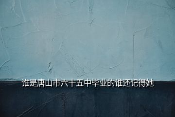 誰是唐山市六十五中畢業(yè)的誰還記得她