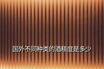 國(guó)外不同種類的酒精度是多少