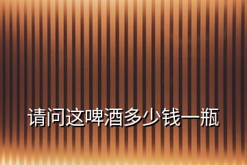 請(qǐng)問(wèn)這啤酒多少錢(qián)一瓶