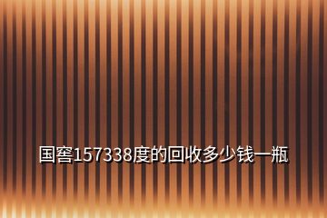 國(guó)窖157338度的回收多少錢一瓶