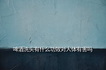 啤酒洗頭有什么功效對人體有害嗎