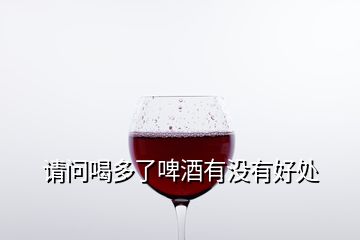 請問喝多了啤酒有沒有好處