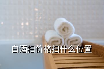 白酒掃價(jià)格掃什么位置