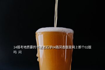 14報(bào)考地質(zhì)要的書是巖石學(xué)04路鳳香版是網(wǎng)上那個(gè)02版嗎  問