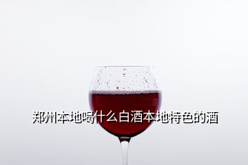 鄭州本地喝什么白酒本地特色的酒