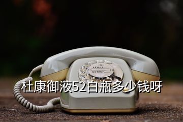 杜康御液52白瓶多少錢呀