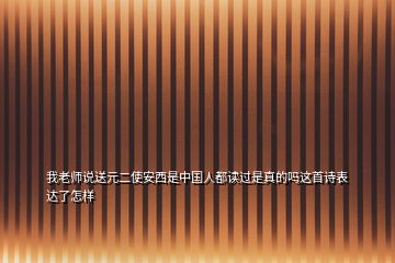 我老師說(shuō)送元二使安西是中國(guó)人都讀過(guò)是真的嗎這首詩(shī)表達(dá)了怎樣