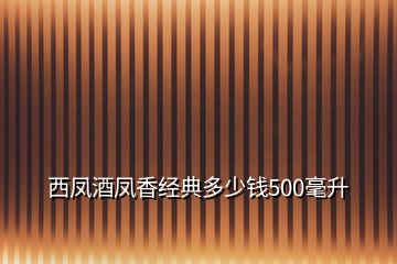 西鳳酒鳳香經典多少錢500毫升