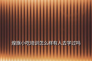 煌旗小吃培訓(xùn)怎么樣有人去學(xué)過(guò)嗎