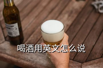 喝酒用英文怎么說