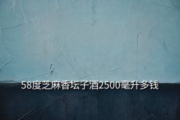 58度芝麻香壇子酒2500毫升多錢