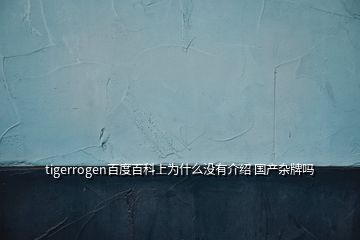 tigerrogen百度百科上為什么沒有介紹 國產(chǎn)雜牌嗎