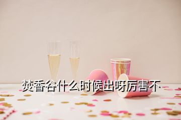 焚香谷什么時(shí)候出呀厲害不