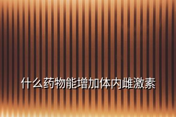 什么藥物能增加體內(nèi)雌激素