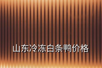 山東冷凍白條鴨價格