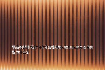 想請高手幫忙看下 十五年醬香典藏 53度1826 賴貢酒 的價格 為什么在