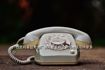 廣西武鳴縣益壽酒廠請問是正規(guī)企業(yè)嗎電話號碼是多少